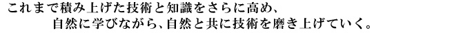 これまで積み上げた技術と知識をさらに高め、自然に学びながら、自然と共に技術を磨き上げていく。