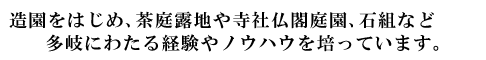 造園をはじめ、茶庭露地や寺社仏閣庭園、石組など多岐にわたる経験やノウハウを培っています