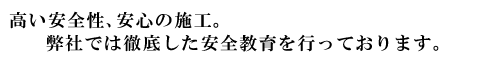 高い安全性、安心の施工。弊社では徹底した安全教育を行っております