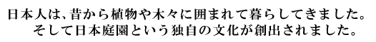 日本人は、昔から植物や木々に囲まれて暮らしてきました。そして日本庭園という独自の文化が創出されました。