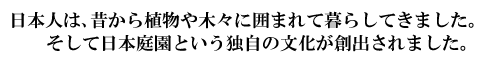 日本人は昔から植物や木々に囲まれて暮らしてきました。そして日本庭園という独自の文化が創出されました。